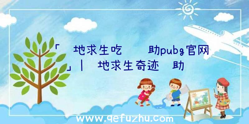 「绝地求生吃鸡辅助pubg官网」|绝地求生奇迹辅助